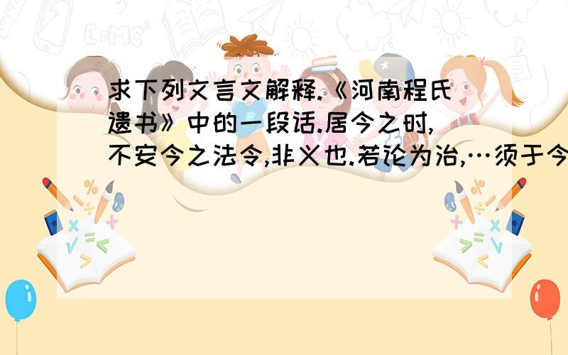 求下列文言文解释.《河南程氏遗书》中的一段话.居今之时,不安今之法令,非义也.若论为治,…须于今之法度内处得其当,方为合