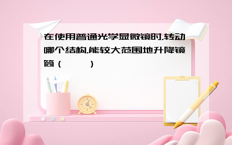 在使用普通光学显微镜时，转动哪个结构，能较大范围地升降镜筒（　　）