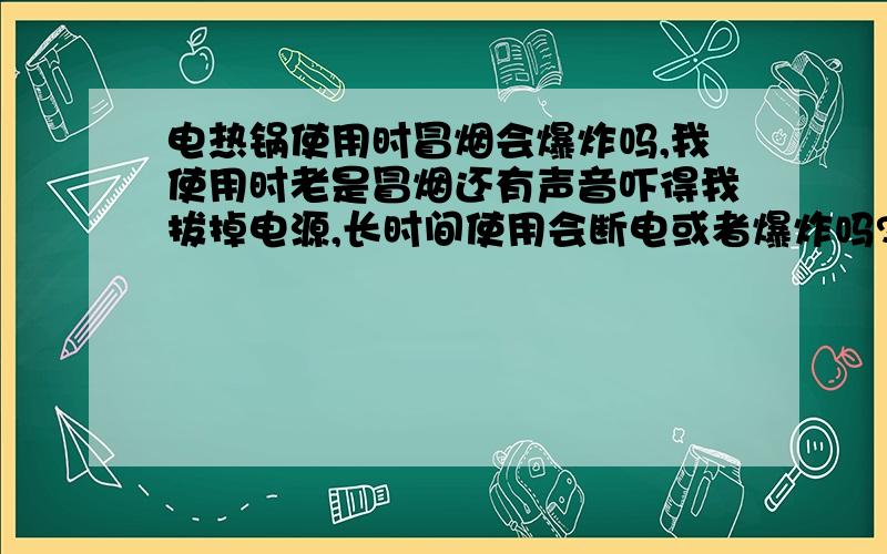 电热锅使用时冒烟会爆炸吗,我使用时老是冒烟还有声音吓得我拔掉电源,长时间使用会断电或者爆炸吗?