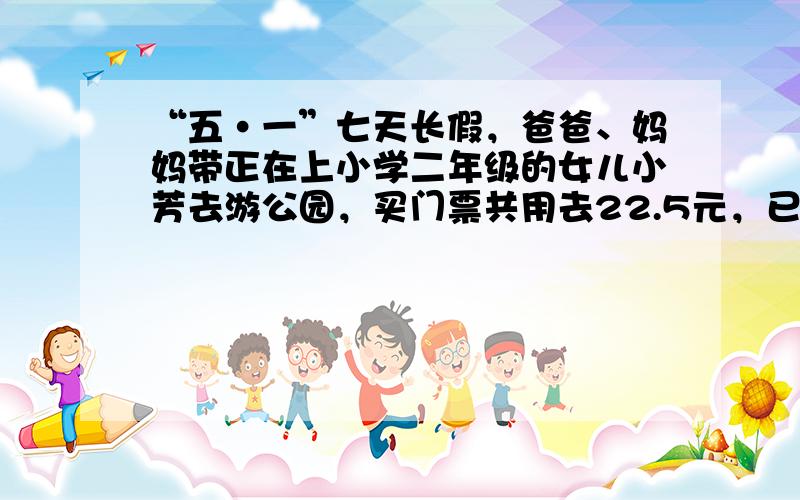 “五•一”七天长假，爸爸、妈妈带正在上小学二年级的女儿小芳去游公园，买门票共用去22.5元，已知一张大人票价钱与二张小孩