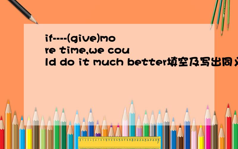 if----(give)more time,we could do it much better填空及写出同义句