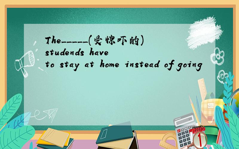 The_____(受惊吓的)studends have to stay at home instead of going