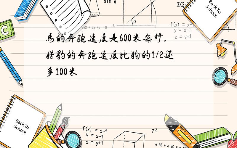 马的奔跑速度是600米每秒,猎豹的奔跑速度比狗的1/2还多100米