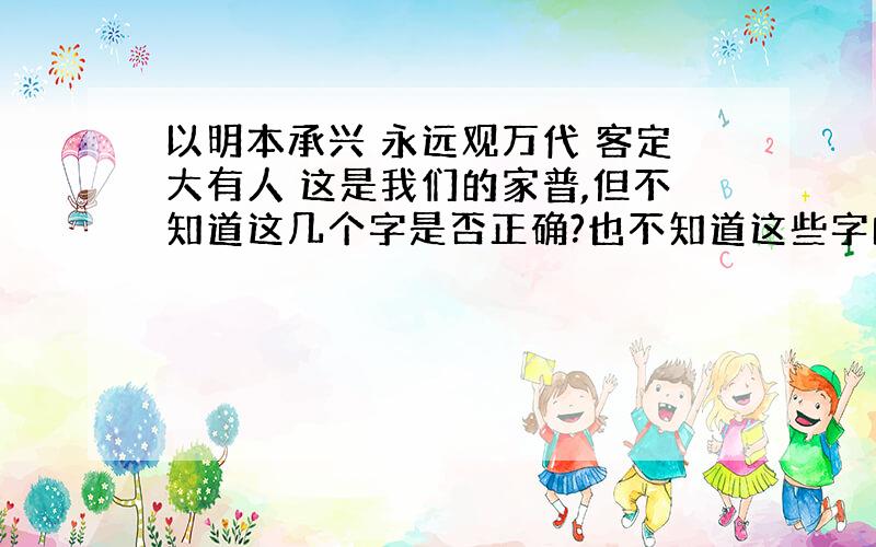 以明本承兴 永远观万代 客定大有人 这是我们的家普,但不知道这几个字是否正确?也不知道这些字的含义?