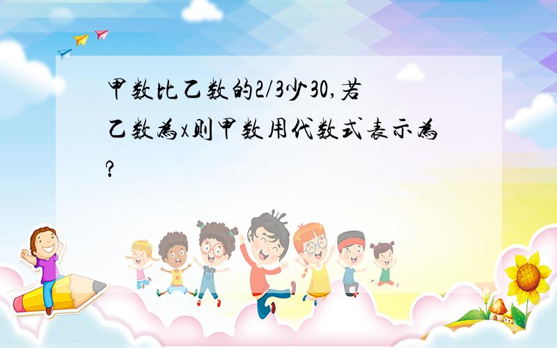 甲数比乙数的2/3少30,若乙数为x则甲数用代数式表示为?