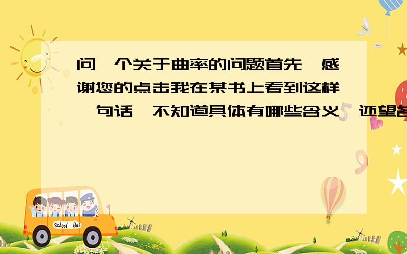 问一个关于曲率的问题首先,感谢您的点击我在某书上看到这样一句话,不知道具体有哪些含义,还望各位达人赐教“尽管曲率有多重性