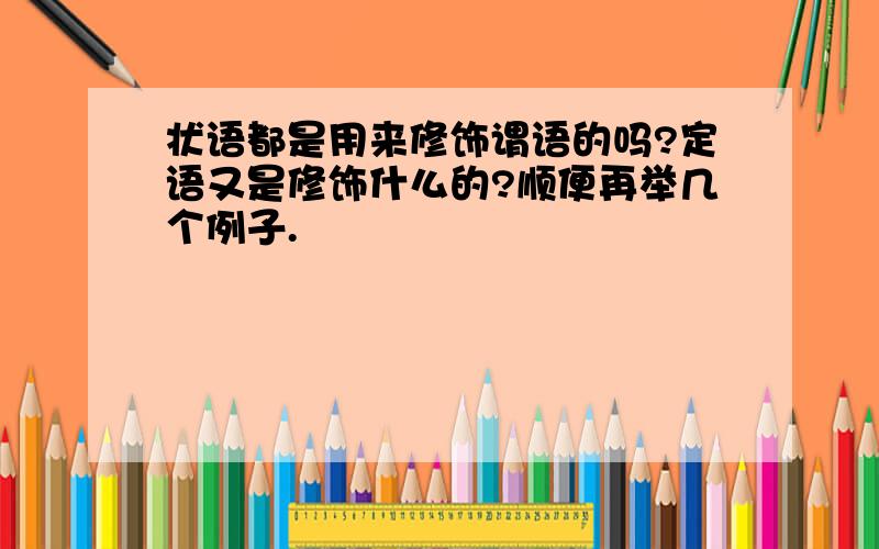 状语都是用来修饰谓语的吗?定语又是修饰什么的?顺便再举几个例子.