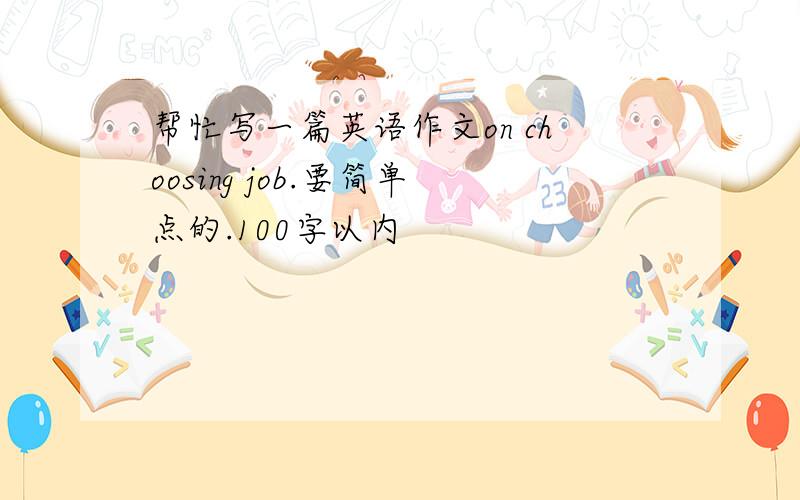 帮忙写一篇英语作文on choosing job.要简单点的.100字以内