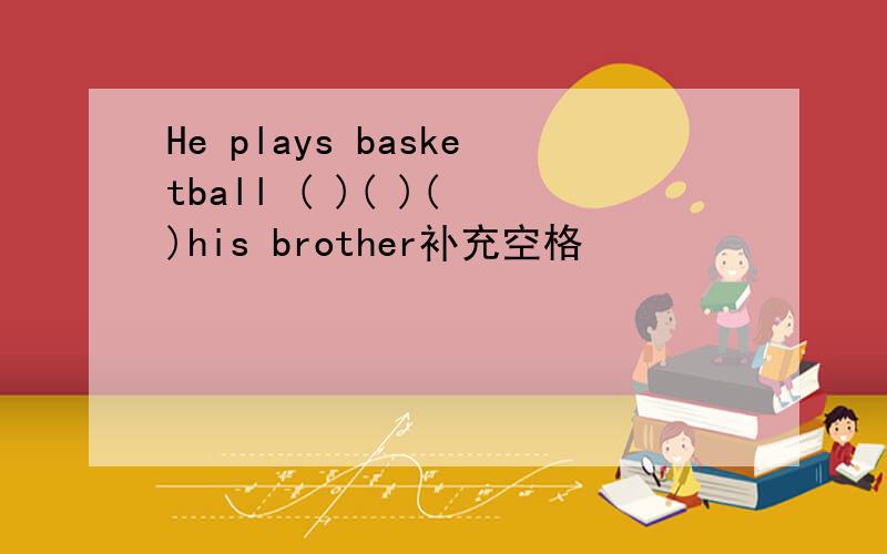 He plays basketball ( )( )( )his brother补充空格