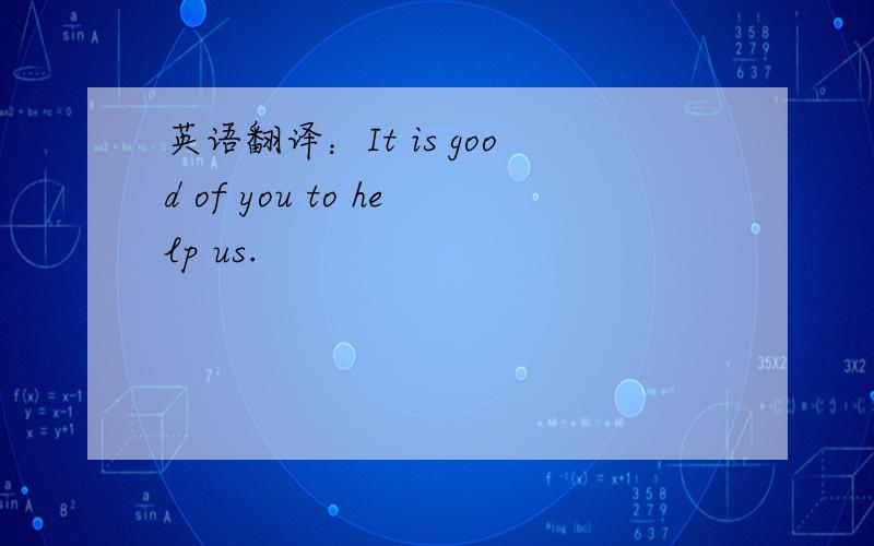 英语翻译：It is good of you to help us.