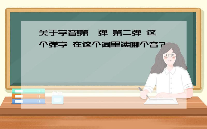 关于字音!第一弹 第二弹 这个弹字 在这个词里读哪个音?