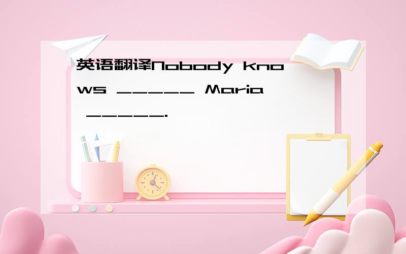 英语翻译Nobody knows _____ Maria _____.