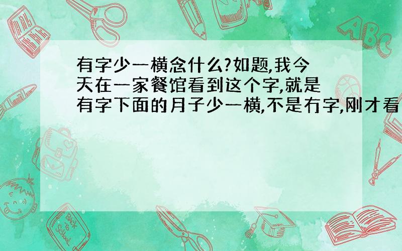 有字少一横念什么?如题,我今天在一家餐馆看到这个字,就是有字下面的月子少一横,不是冇字,刚才看到有人问,大家都回答没有这