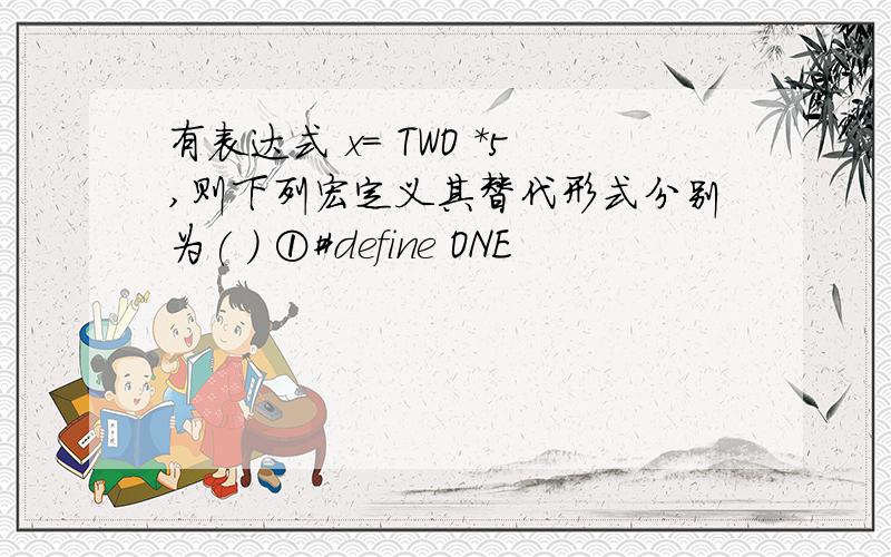 有表达式 x= TWO *5,则下列宏定义其替代形式分别为( ) ①#define ONE