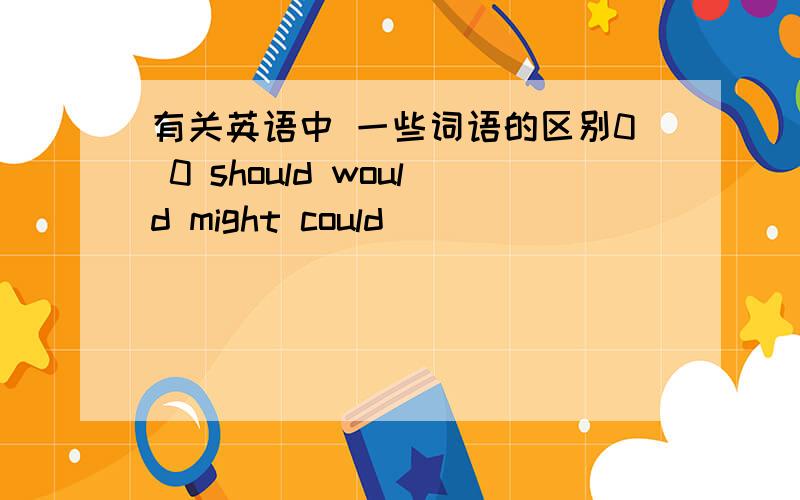 有关英语中 一些词语的区别0 0 should would might could