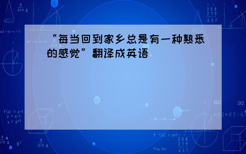 “每当回到家乡总是有一种熟悉的感觉”翻译成英语