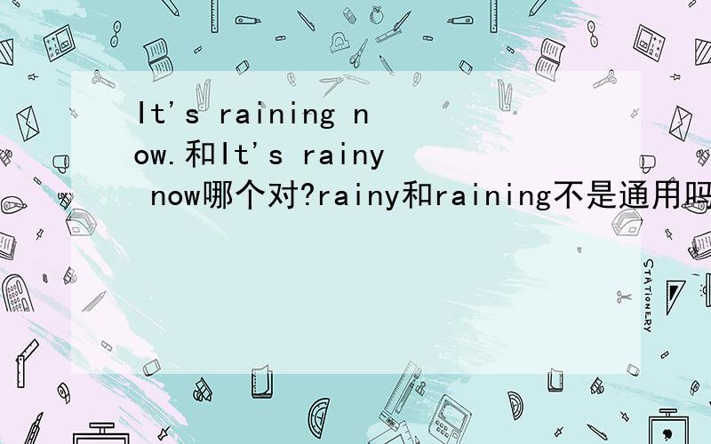 It's raining now.和It's rainy now哪个对?rainy和raining不是通用吗?