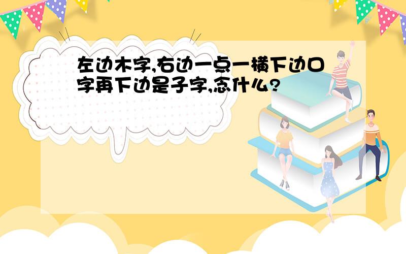 左边木字,右边一点一横下边口字再下边是子字,念什么?