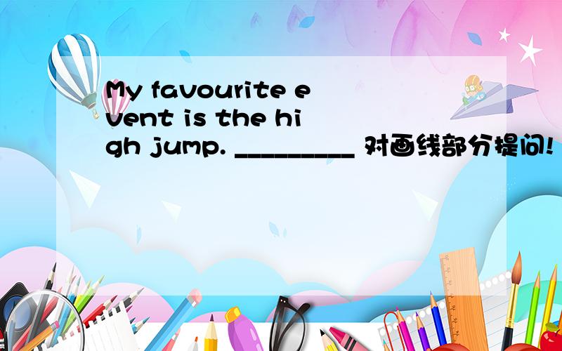 My favourite event is the high jump. _________ 对画线部分提问!