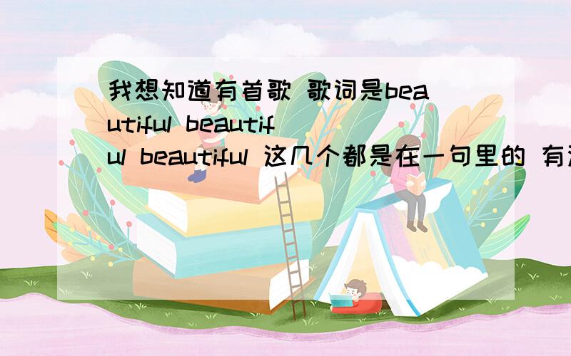 我想知道有首歌 歌词是beautiful beautiful beautiful 这几个都是在一句里的 有没有人知道