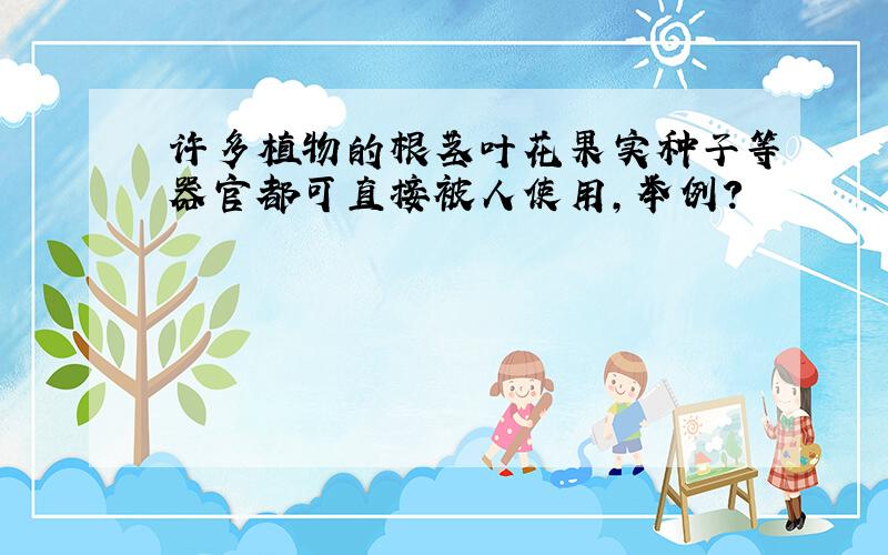 许多植物的根茎叶花果实种子等器官都可直接被人使用,举例?