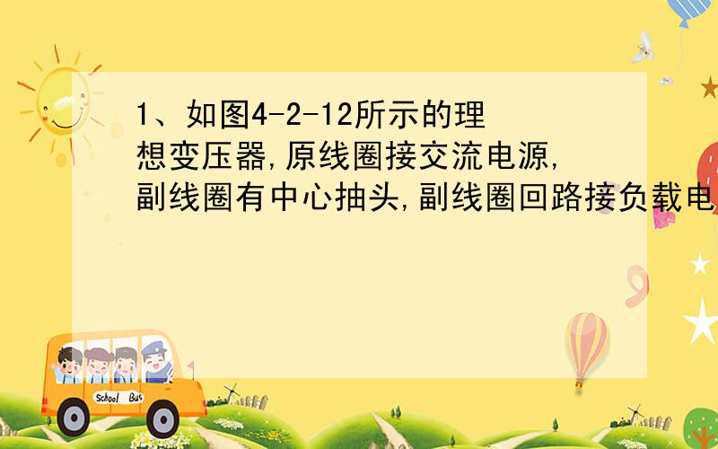 1、如图4-2-12所示的理想变压器,原线圈接交流电源,副线圈有中心抽头,副线圈回路接负载电阻R,当把开关S