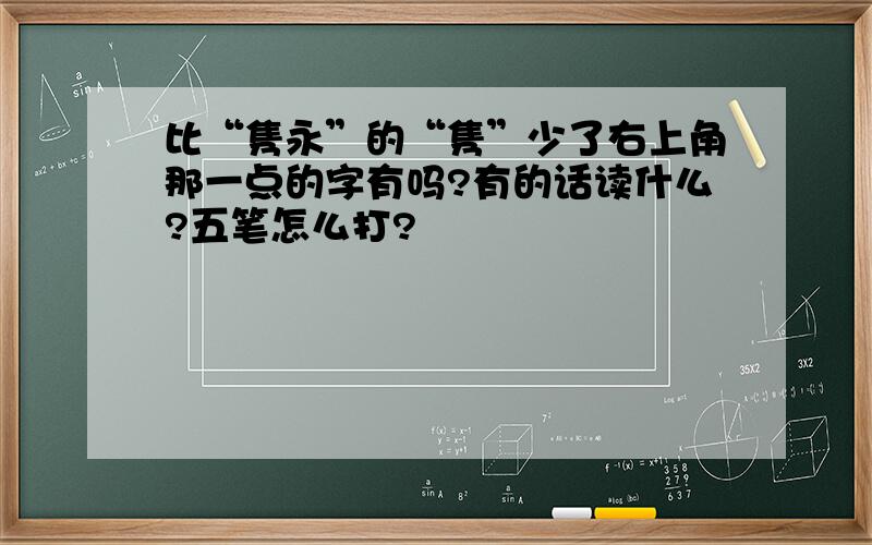 比“隽永”的“隽”少了右上角那一点的字有吗?有的话读什么?五笔怎么打?