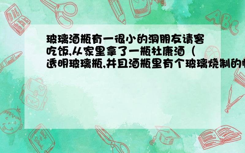 玻璃酒瓶有一很小的洞朋友请客吃饭,从家里拿了一瓶杜康酒（透明玻璃瓶,并且酒瓶里有个玻璃烧制的帆船那种,但帆船却中间断开了