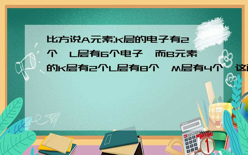 比方说A元素:K层的电子有2个,L层有6个电子,而B元素的K层有2个L层有8个,M层有4个,这两种元素能相互化合吗?(注