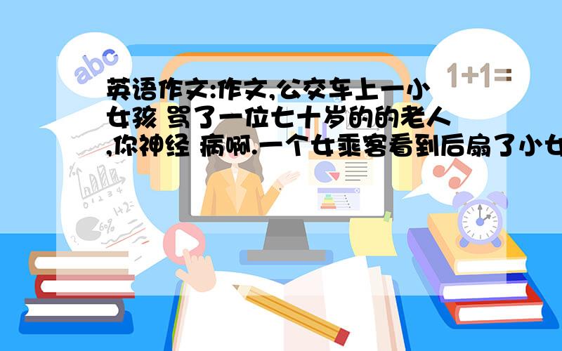 英语作文:作文,公交车上一小女孩 骂了一位七十岁的的老人,你神经 病啊.一个女乘客看到后扇了小女 孩