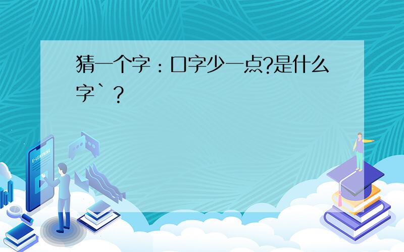 猜一个字：口字少一点?是什么字`?