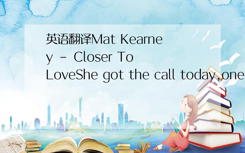 英语翻译Mat Kearney - Closer To LoveShe got the call today,one o