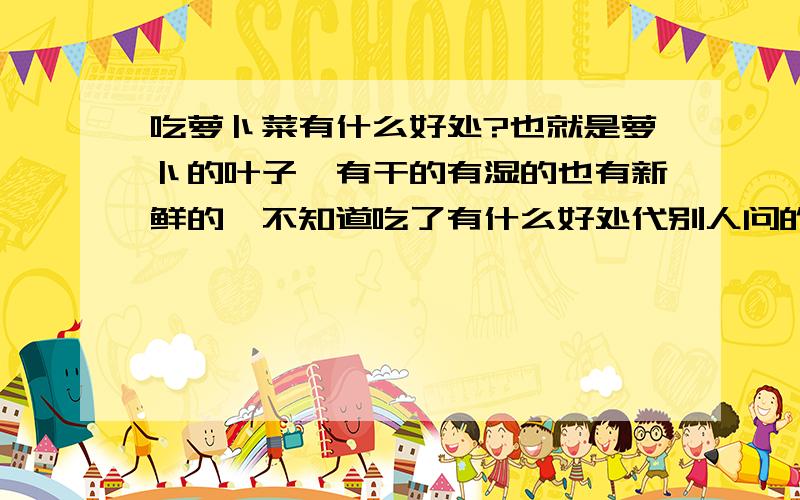 吃萝卜菜有什么好处?也就是萝卜的叶子,有干的有湿的也有新鲜的,不知道吃了有什么好处代别人问的