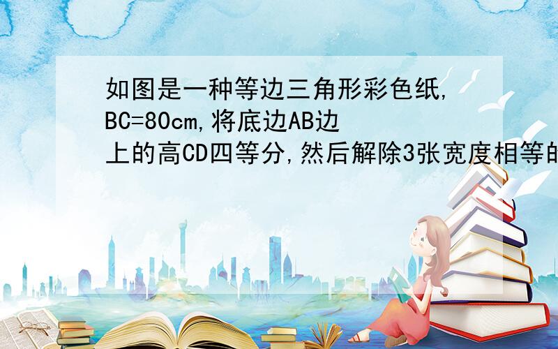 如图是一种等边三角形彩色纸,BC=80cm,将底边AB边上的高CD四等分,然后解除3张宽度相等的长方形纸条……