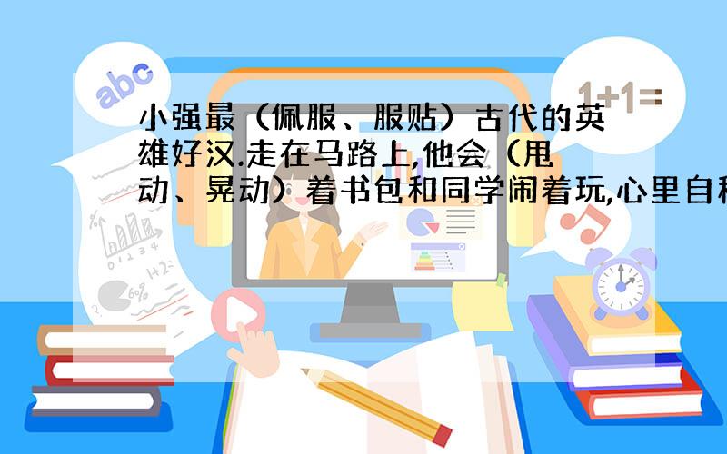 小强最（佩服、服贴）古代的英雄好汉.走在马路上,他会（甩动、晃动）着书包和同学闹着玩,心里自称是岳飞