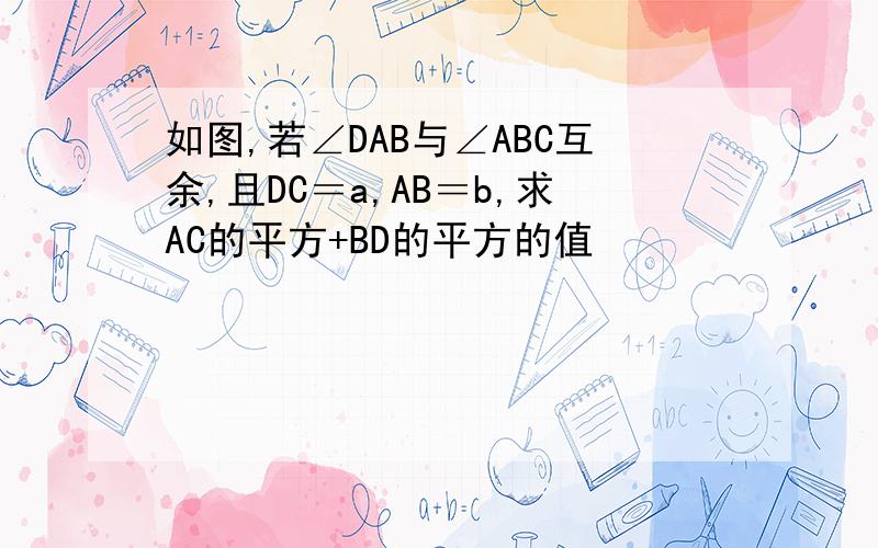 如图,若∠DAB与∠ABC互余,且DC＝a,AB＝b,求AC的平方+BD的平方的值