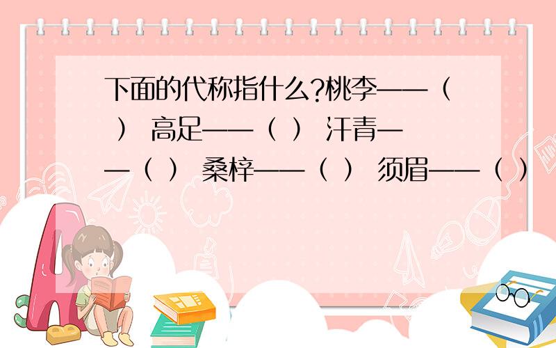 下面的代称指什么?桃李——（ ） 高足——（ ） 汗青——（ ） 桑梓——（ ） 须眉——（ ）