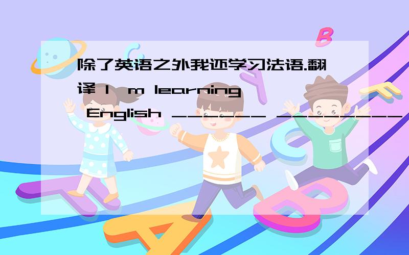 除了英语之外我还学习法语.翻译 I'm learning English ______ ________ ______