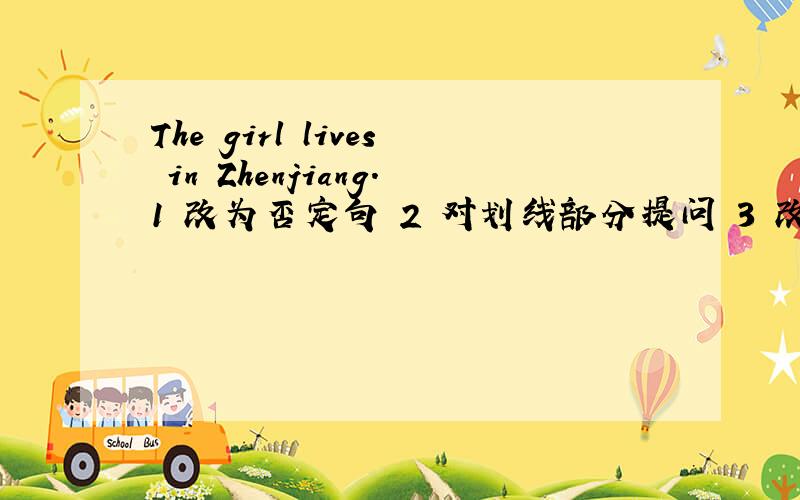 The girl lives in Zhenjiang.1 改为否定句 2 对划线部分提问 3 改为一般疑问句,做肯定回