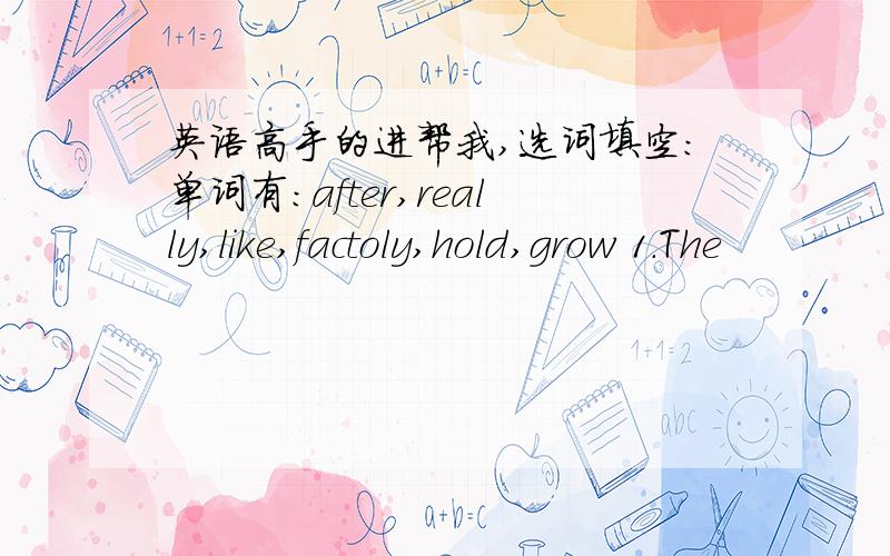 英语高手的进帮我,选词填空：单词有：after,really,like,factoly,hold,grow 1.The