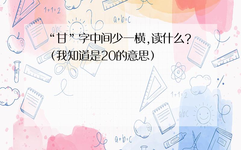 “甘”字中间少一横,读什么?（我知道是20的意思）