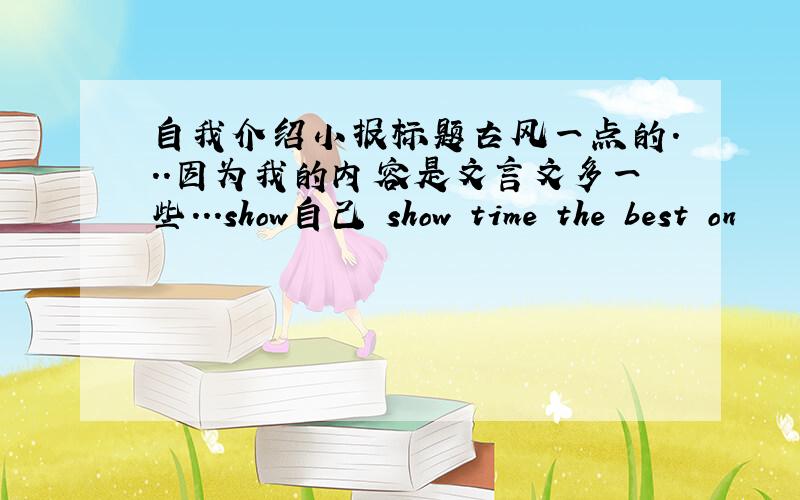 自我介绍小报标题古风一点的...因为我的内容是文言文多一些...show自己 show time the best on