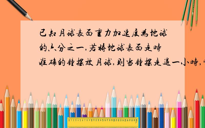 已知月球表面重力加速度为地球的六分之一,若将地球表面走时准确的钟摆放月球,则当钟摆走过一小时,实际需要的时间是多少