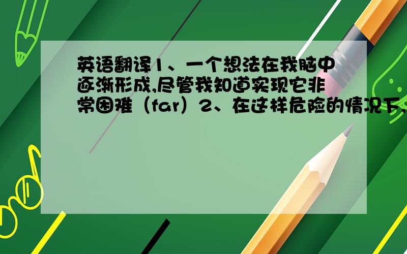 英语翻译1、一个想法在我脑中逐渐形成,尽管我知道实现它非常困难（far）2、在这样危险的情况下,警察必须耐心地处理与民众