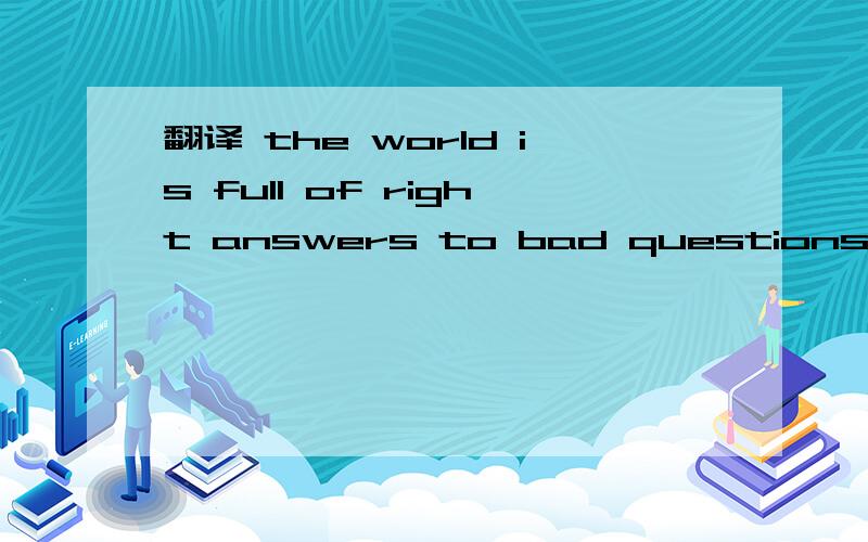 翻译 the world is full of right answers to bad questions.