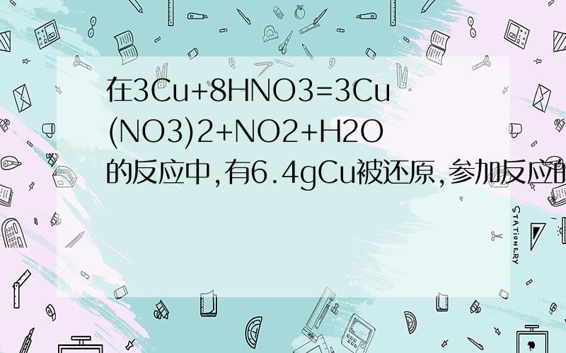 在3Cu+8HNO3=3Cu(NO3)2+NO2+H2O的反应中,有6.4gCu被还原,参加反应的HNO3的质量