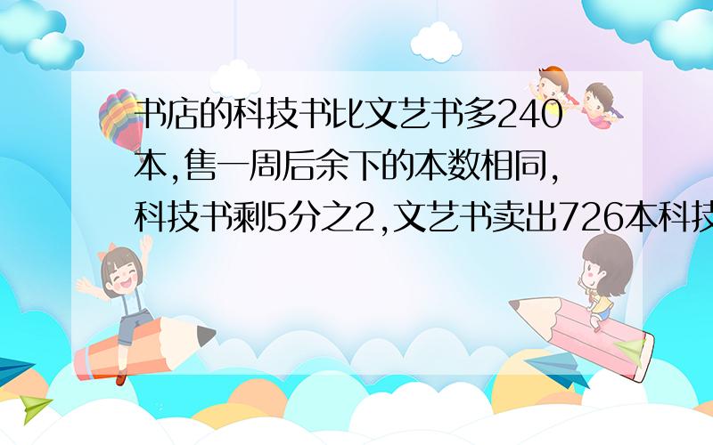 书店的科技书比文艺书多240本,售一周后余下的本数相同,科技书剩5分之2,文艺书卖出726本科技书原有多少