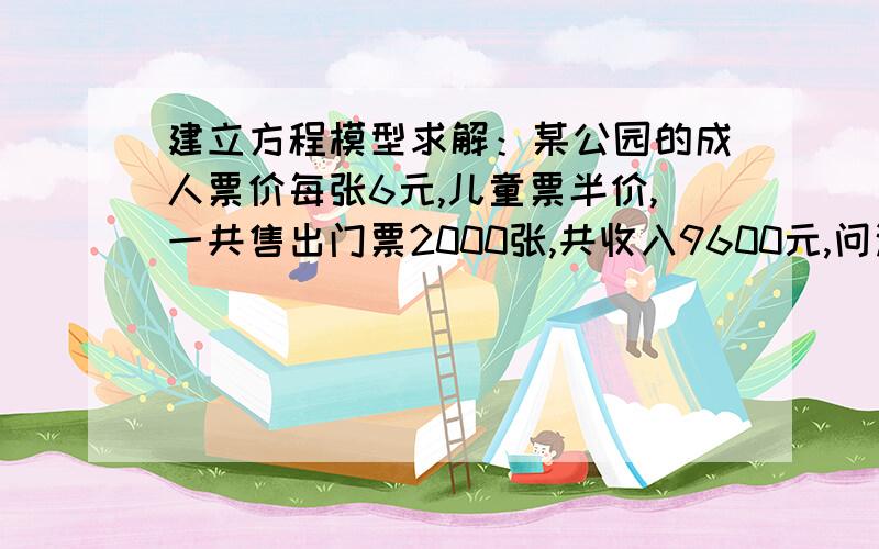 建立方程模型求解：某公园的成人票价每张6元,儿童票半价,一共售出门票2000张,共收入9600元,问这天售出