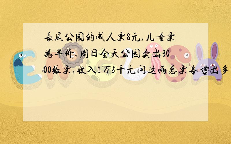 长风公园的成人票8元,儿童票为半价,周日全天公园卖出3000张票,收入1万5千元问这两总票各售出多少张票