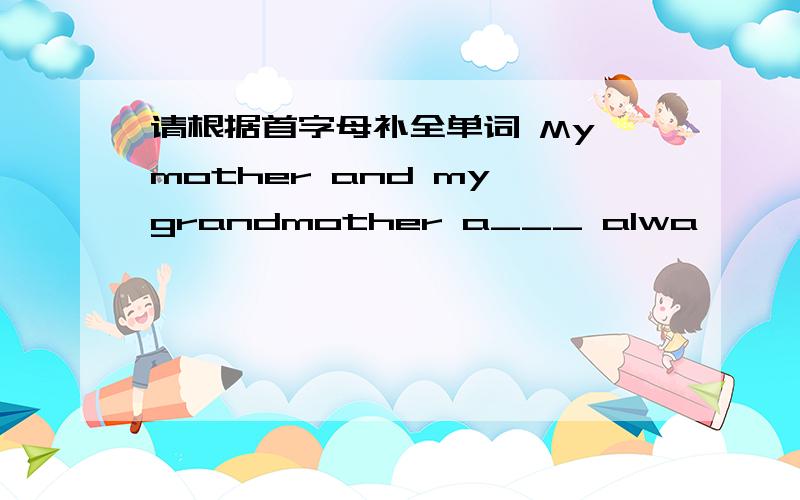 请根据首字母补全单词 My mother and my grandmother a___ alwa